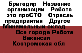 Бригадир › Название организации ­ Работа-это проСТО › Отрасль предприятия ­ Другое › Минимальный оклад ­ 35 700 - Все города Работа » Вакансии   . Костромская обл.